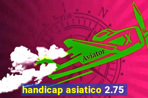 handicap asiatico 2.75